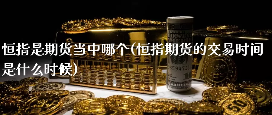 恒指是期货当中哪个(恒指期货的交易时间是什么时候)