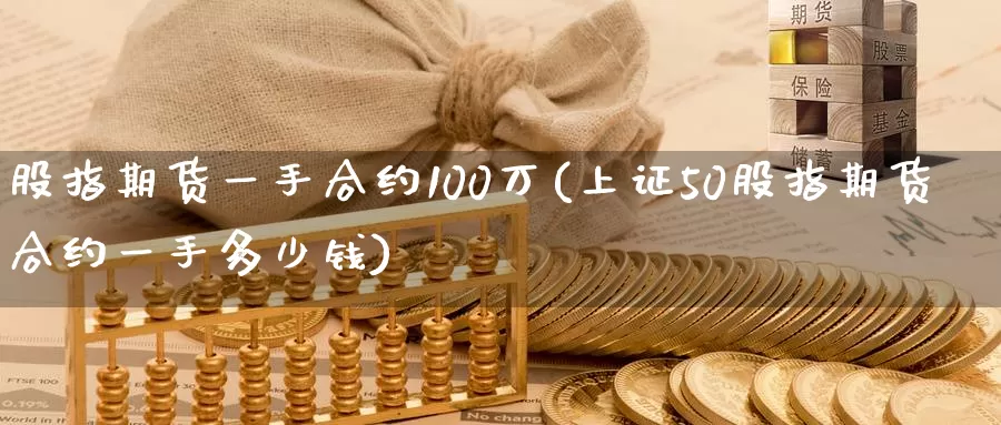 股指期货一手合约100万(上证50股指期货合约一手多少钱)