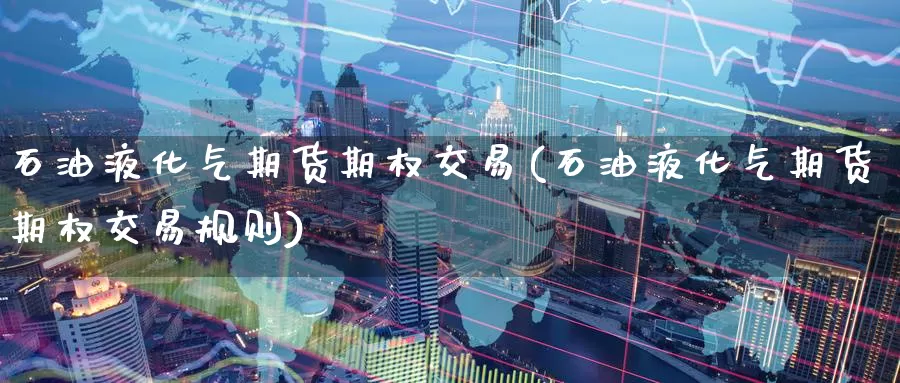 石油液化气期货期权交易(石油液化气期货期权交易规则)
