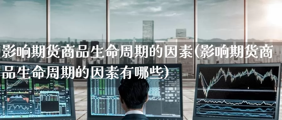 影响期货商品生命周期的因素(影响期货商品生命周期的因素有哪些)