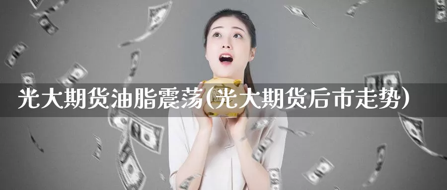 光大期货油脂震荡(光大期货后市走势)