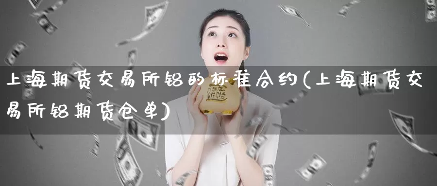 上海期货交易所铝的标准合约(上海期货交易所铝期货仓单)
