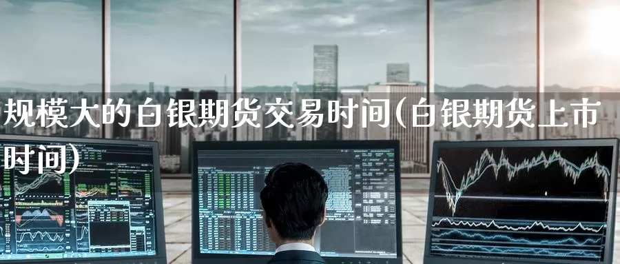 规模大的白银期货交易时间(白银期货上市时间)