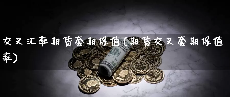 交叉汇率期货套期保值(期货交叉套期保值率)