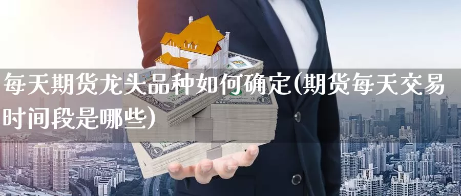 每天期货龙头品种如何确定(期货每天交易时间段是哪些)