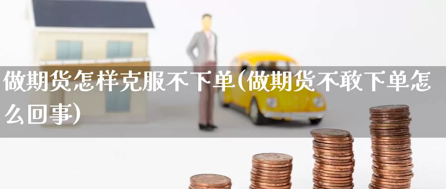 做期货怎样克服不下单(做期货不敢下单怎么回事)