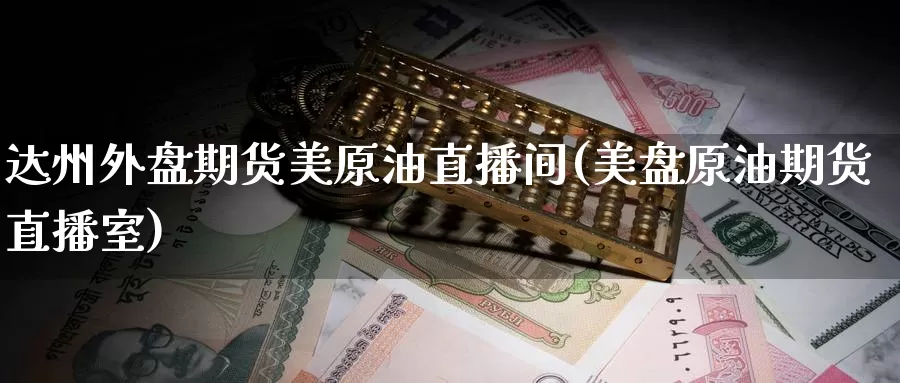 达州外盘期货美原油直播间(美盘原油期货直播室)