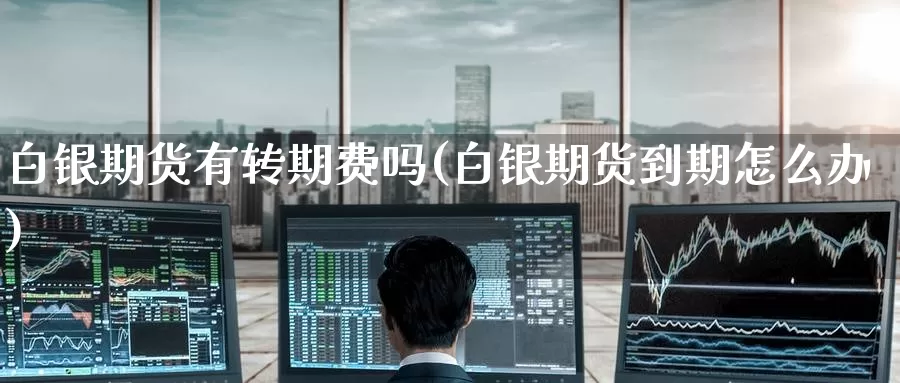白银期货有转期费吗(白银期货到期怎么办)