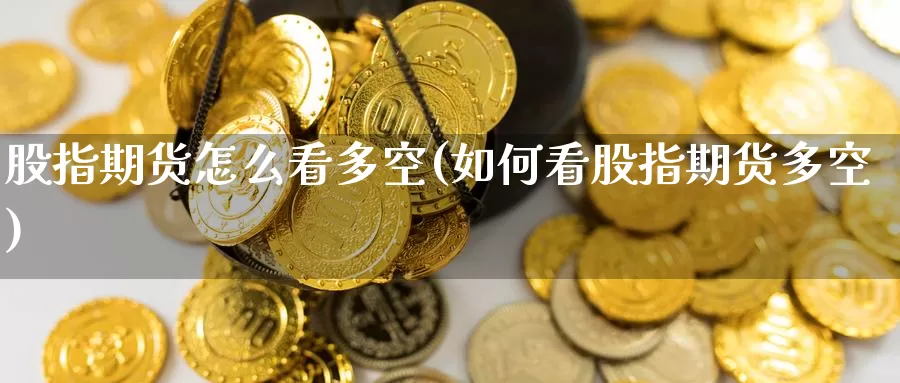 股指期货怎么看多空(如何看股指期货多空)