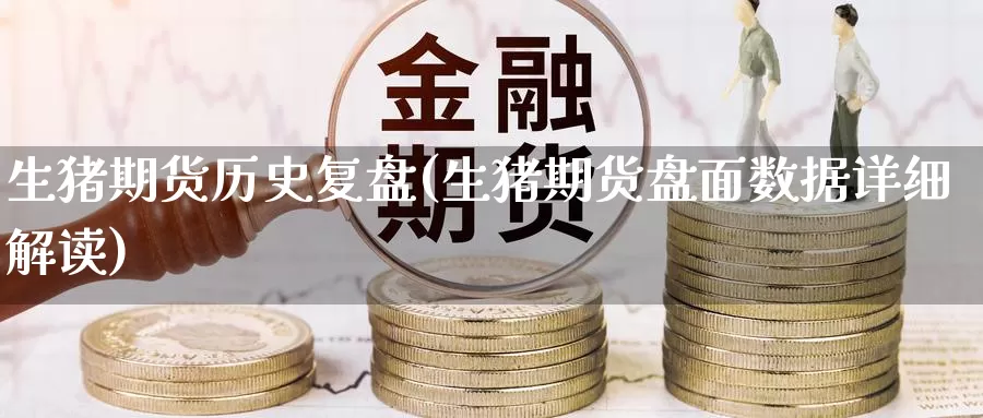 生猪期货历史复盘(生猪期货盘面数据详细解读)