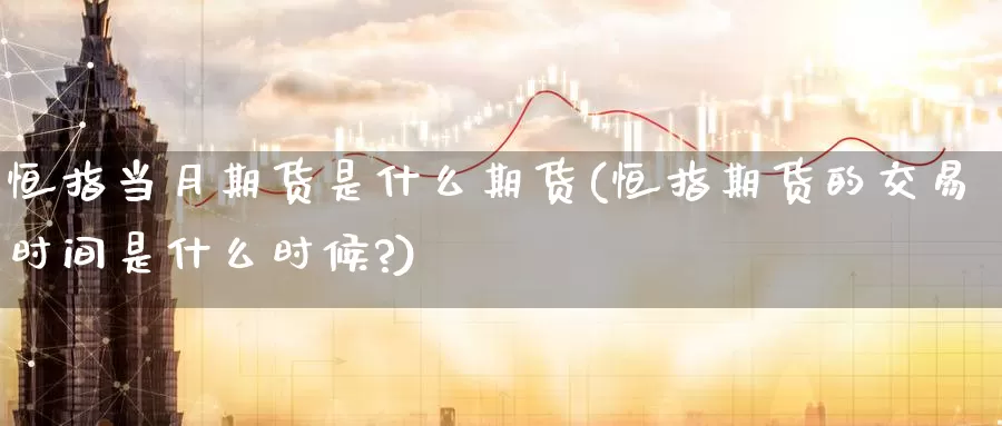 恒指当月期货是什么期货(恒指期货的交易时间是什么时候?)