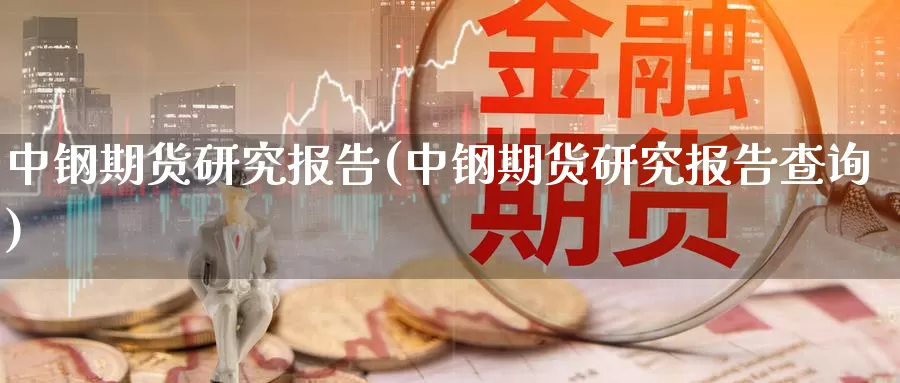 中钢期货研究报告(中钢期货研究报告查询)