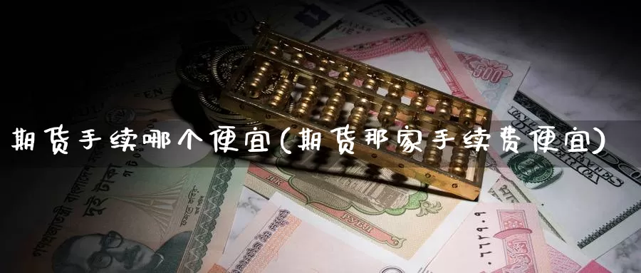 期货手续哪个便宜(期货那家手续费便宜)