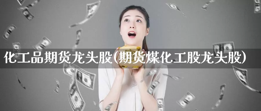化工品期货龙头股(期货煤化工股龙头股)