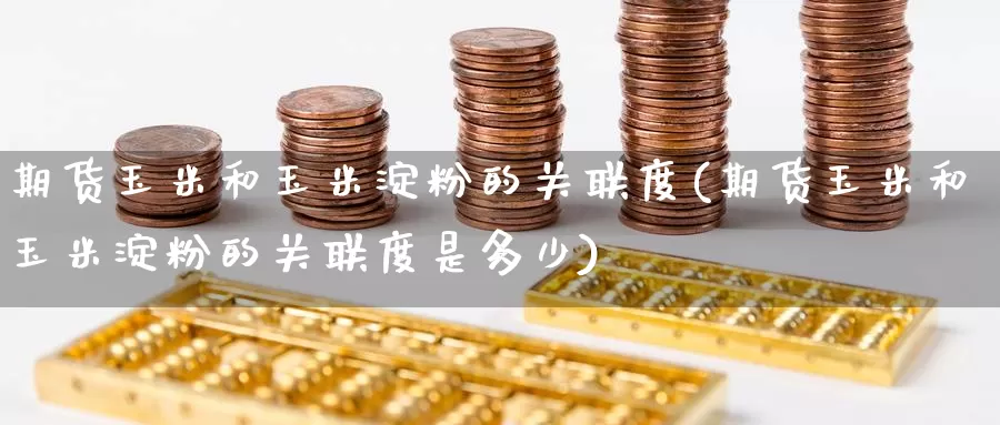 期货玉米和玉米淀粉的关联度(期货玉米和玉米淀粉的关联度是多少)