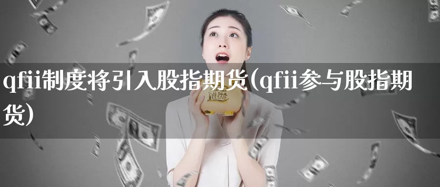 qfii制度将引入股指期货(qfii参与股指期货)