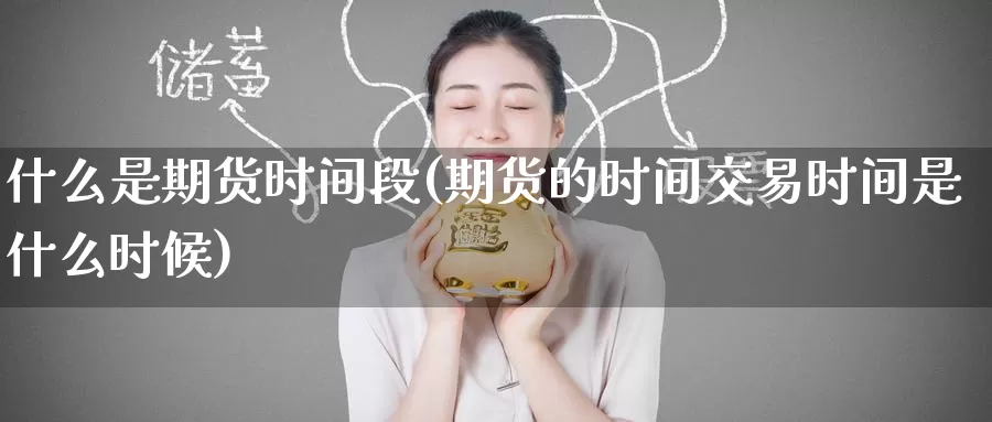 什么是期货时间段(期货的时间交易时间是什么时候)