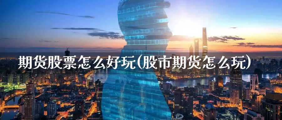 期货股票怎么好玩(股市期货怎么玩)