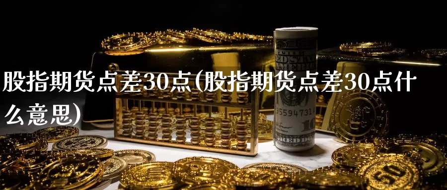 股指期货点差30点(股指期货点差30点什么意思)