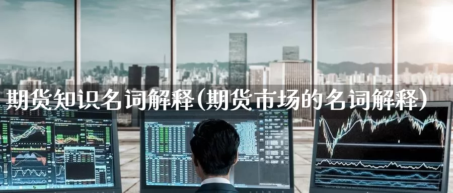 期货知识名词解释(期货市场的名词解释)