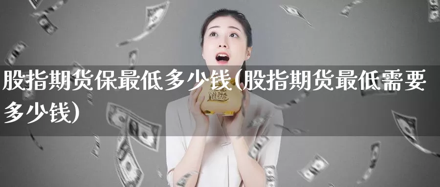 股指期货保最低多少钱(股指期货最低需要多少钱)