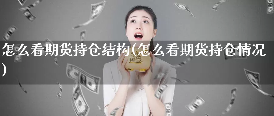 怎么看期货持仓结构(怎么看期货持仓情况)