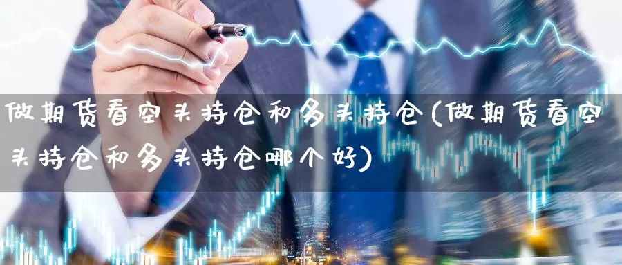 做期货看空头持仓和多头持仓(做期货看空头持仓和多头持仓哪个好)