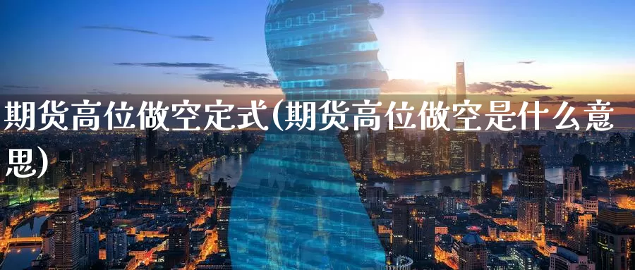 期货高位做空定式(期货高位做空是什么意思)