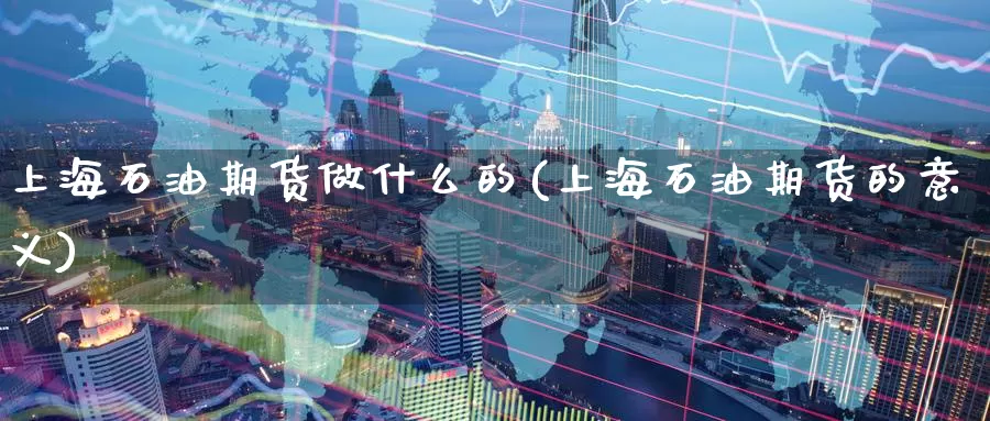 上海石油期货做什么的(上海石油期货的意义)