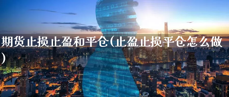 期货止损止盈和平仓(止盈止损平仓怎么做)