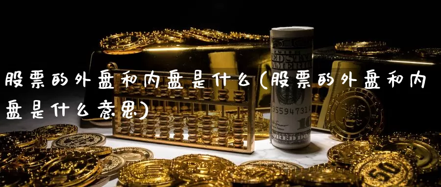 股票的外盘和内盘是什么(股票的外盘和内盘是什么意思)