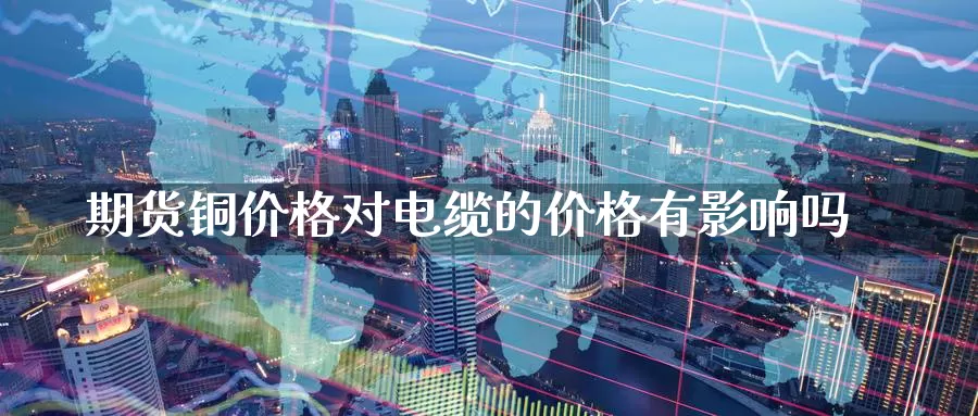 期货铜价格对电缆的价格有影响吗