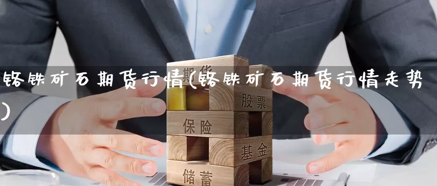 铬铁矿石期货行情(铬铁矿石期货行情走势)