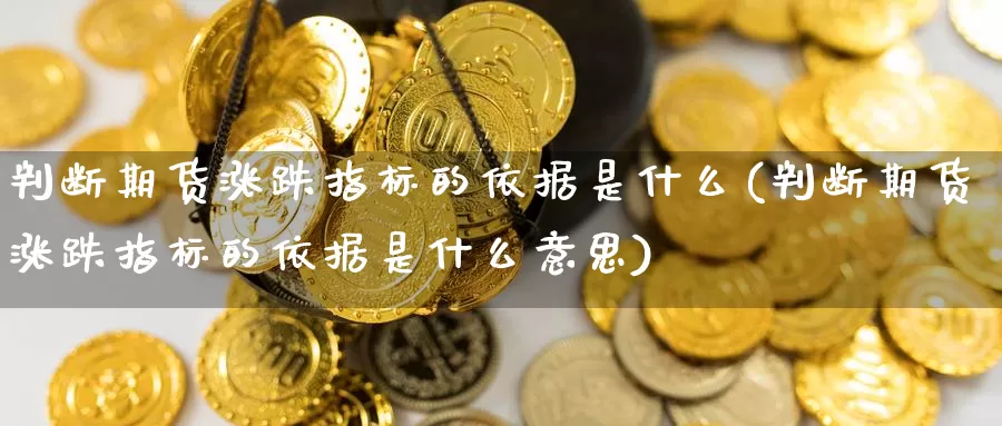 判断期货涨跌指标的依据是什么(判断期货涨跌指标的依据是什么意思)