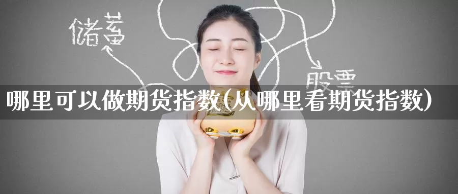 哪里可以做期货指数(从哪里看期货指数)