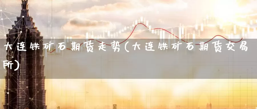 大连铁矿石期货走势(大连铁矿石期货交易所)