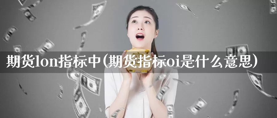 期货lon指标中(期货指标oi是什么意思)