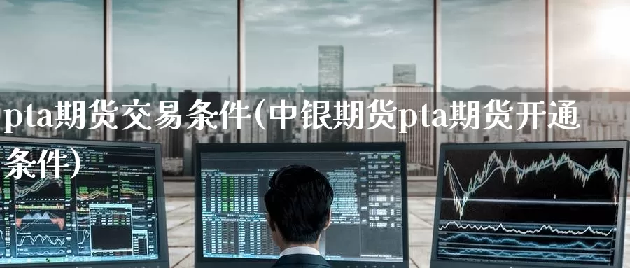 pta期货交易条件(中银期货pta期货开通条件)