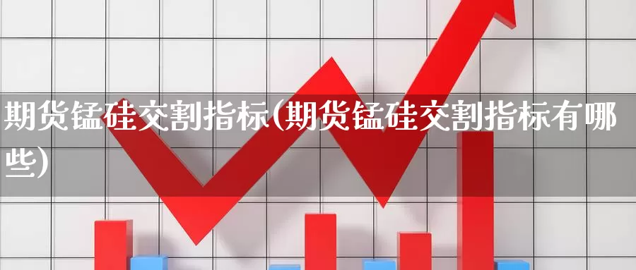 期货锰硅交割指标(期货锰硅交割指标有哪些)