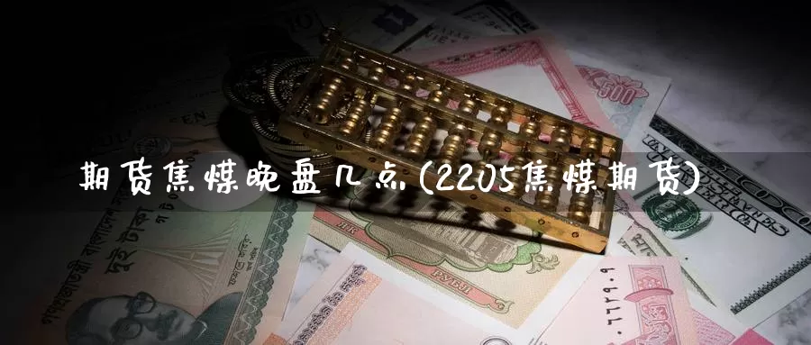 期货焦煤晚盘几点(2205焦煤期货)