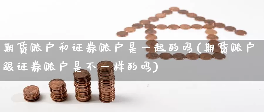 期货账户和证券账户是一起的吗(期货账户跟证券账户是不一样的吗)