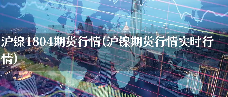 沪镍1804期货行情(沪镍期货行情实时行情)
