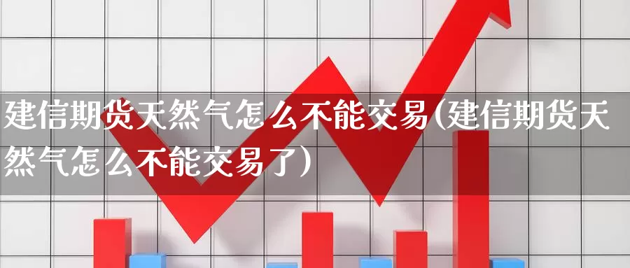 建信期货天然气怎么不能交易(建信期货天然气怎么不能交易了)