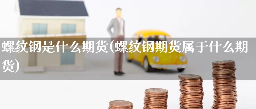 螺纹钢是什么期货(螺纹钢期货属于什么期货)