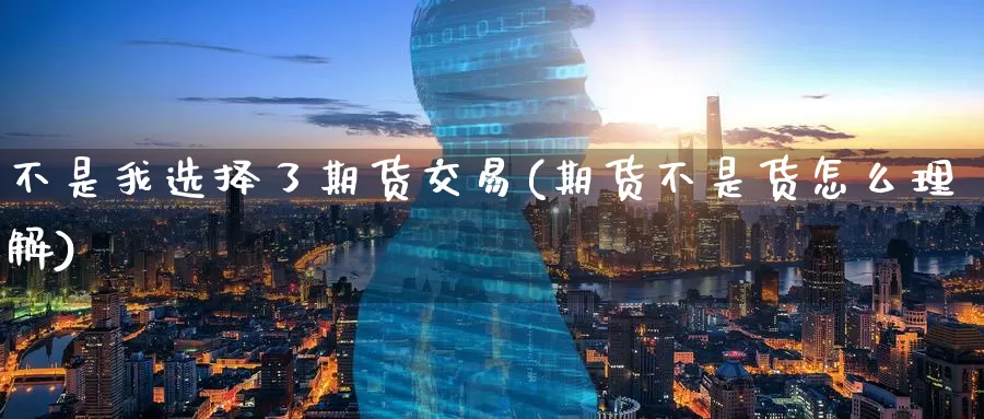 不是我选择了期货交易(期货不是货怎么理解)