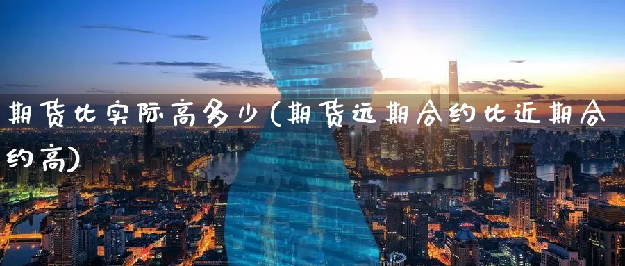 期货比实际高多少(期货远期合约比近期合约高)