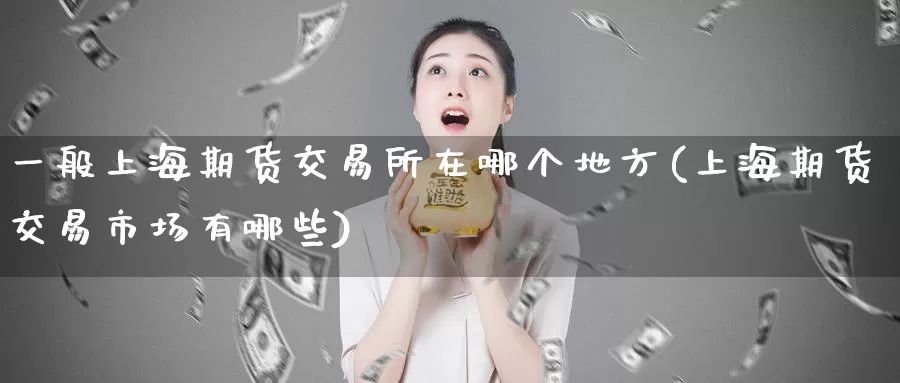 一般上海期货交易所在哪个地方(上海期货交易市场有哪些)