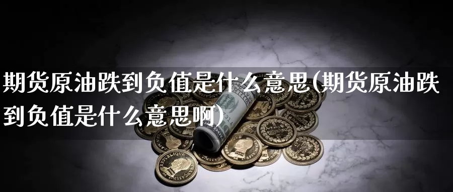 期货原油跌到负值是什么意思(期货原油跌到负值是什么意思啊)