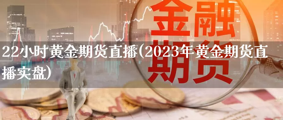 22小时黄金期货直播(2023年黄金期货直播实盘)