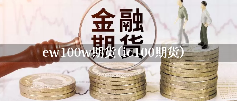 ew100w期货(ic100期货)